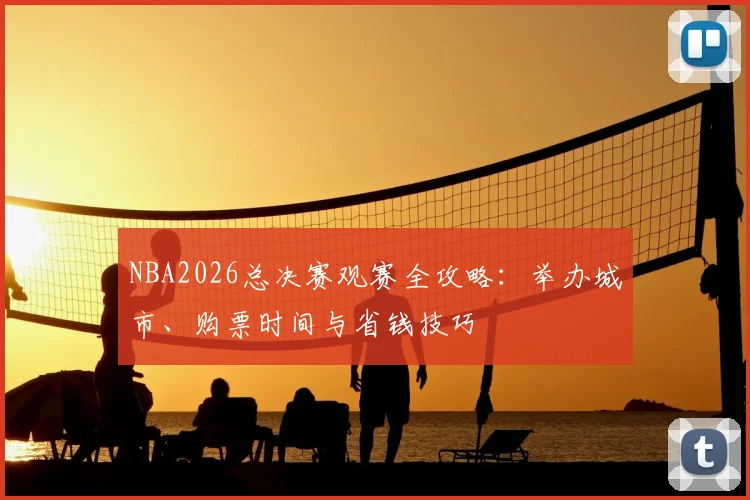 NBA2026总决赛观赛全攻略:举办城市、购票时间与省钱技巧