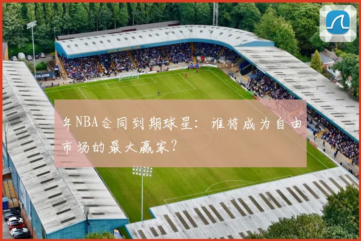年NBA合同到期球星:谁将成为自由市场的最大赢家?