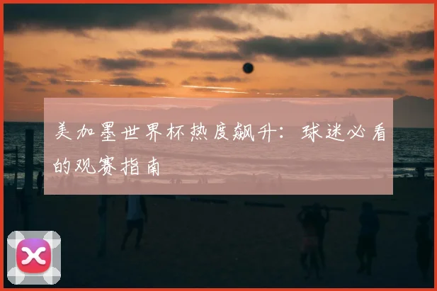 美加墨世界杯热度飙升：球迷必看的观赛指南