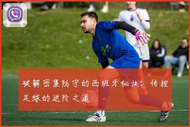 破解密集防守的西班牙秘诀：传控足球的进阶之道