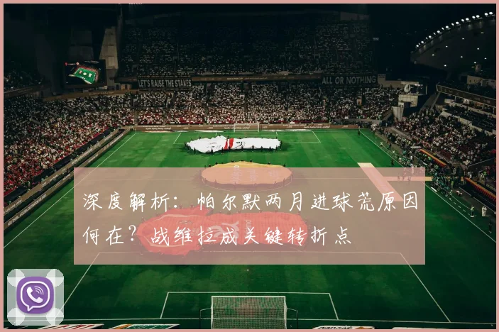 深度解析：帕尔默两月进球荒原因何在？战维拉成关键转折点