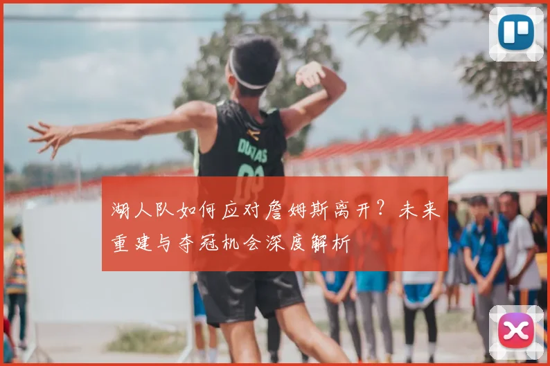 湖人队如何应对詹姆斯离开?未来重建与夺冠机会深度解析