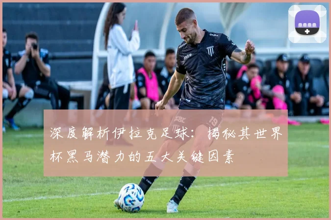 深度解析伊拉克足球:揭秘其世界杯黑马潜力的五大关键因素