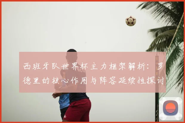 西班牙队世界杯主力框架解析:罗德里的核心作用与阵容延续性探讨