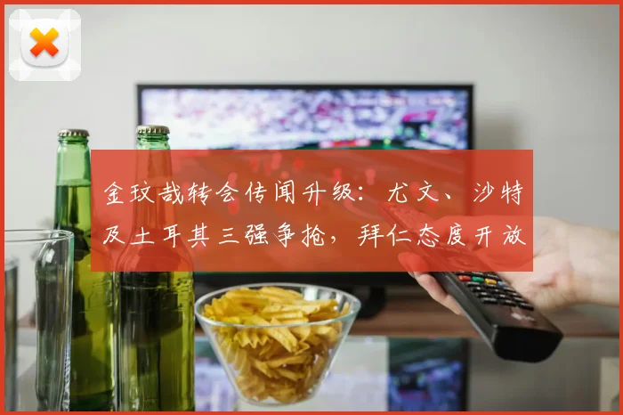 金玟哉转会传闻升级：尤文、沙特及土耳其三强争抢，拜仁态度开放