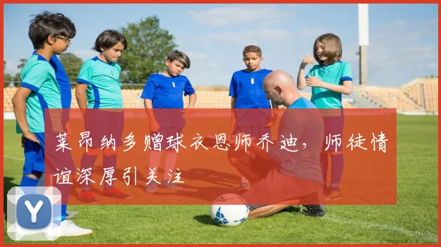 莱昂纳多赠球衣恩师乔迪，师徒情谊深厚引关注