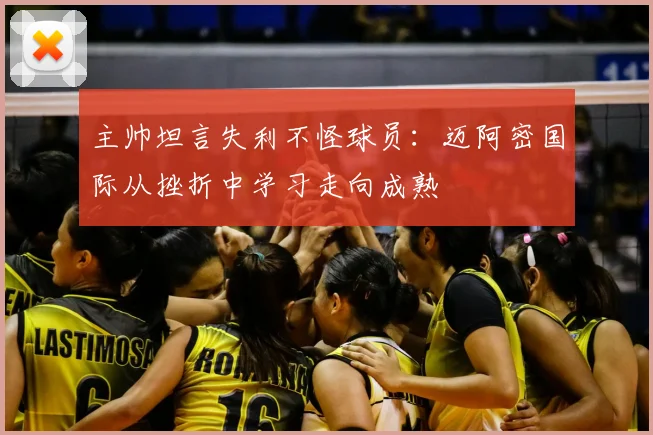 主帅坦言失利不怪球员：迈阿密国际从挫折中学习走向成熟