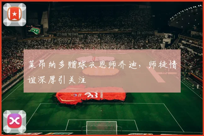 莱昂纳多赠球衣恩师乔迪，师徒情谊深厚引关注