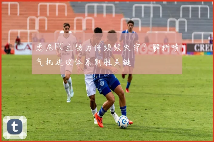 悉尼FC主场为何频频失守？解析喷气机进攻体系制胜关键
