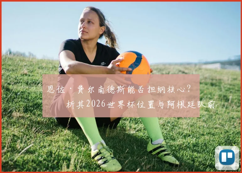 恩佐·费尔南德斯能否担纲核心？浅析其2026世界杯位置与阿根廷队前景