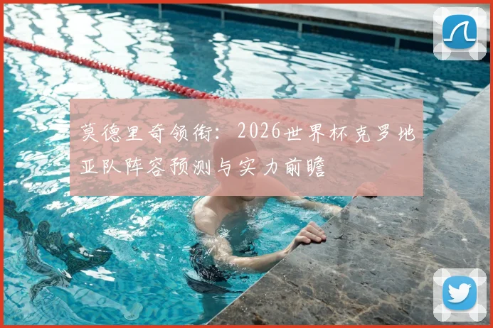 莫德里奇领衔：2026世界杯克罗地亚队阵容预测与实力前瞻
